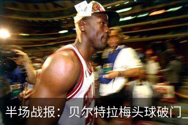 半场战报：贝尔特拉梅头球破门 迈阿密暂时领先亚特兰大